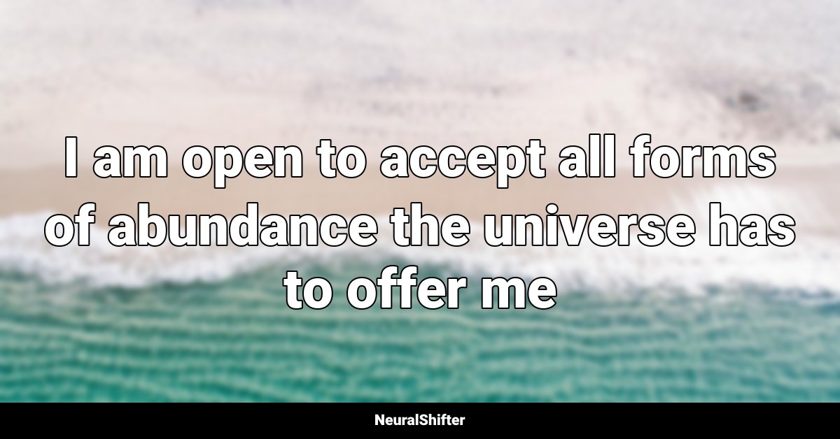 I am open to accept all forms of abundance the universe has to offer me