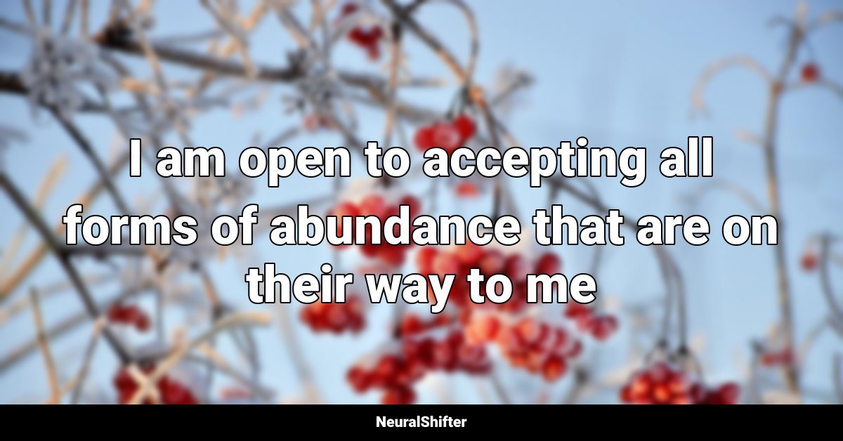 I am open to accepting all forms of abundance that are on their way to me