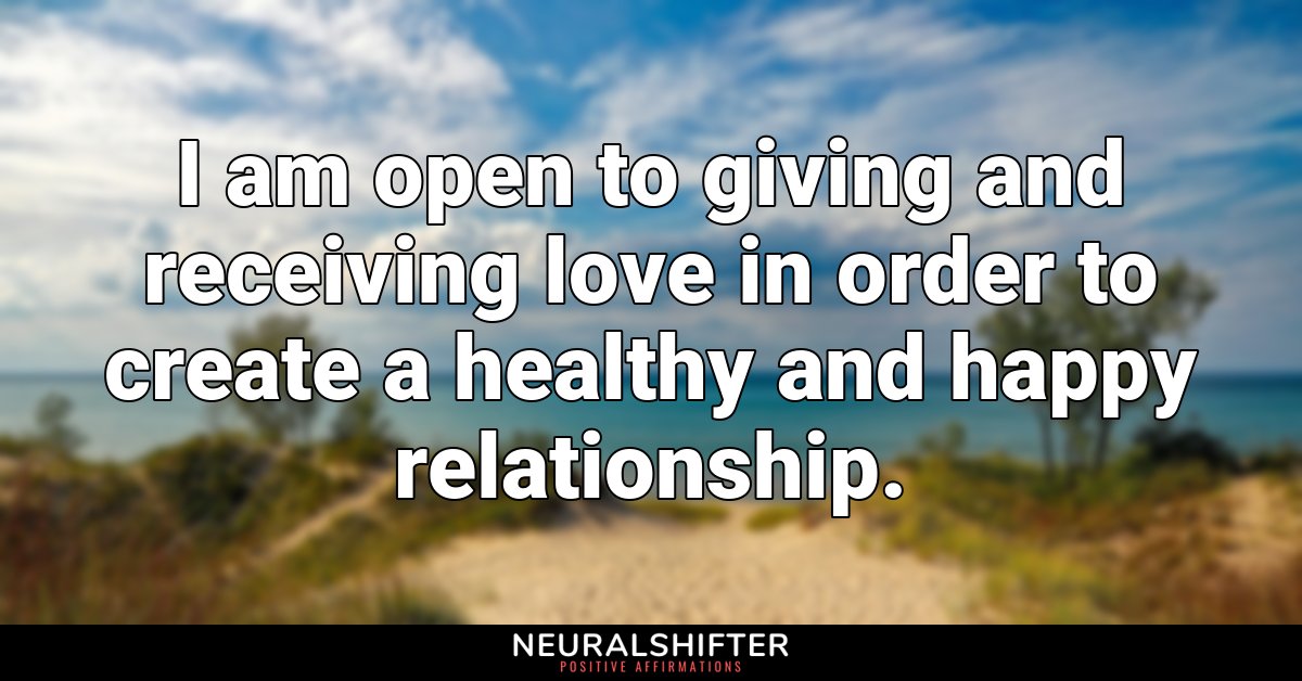 I am open to giving and receiving love in order to create a healthy and happy relationship.