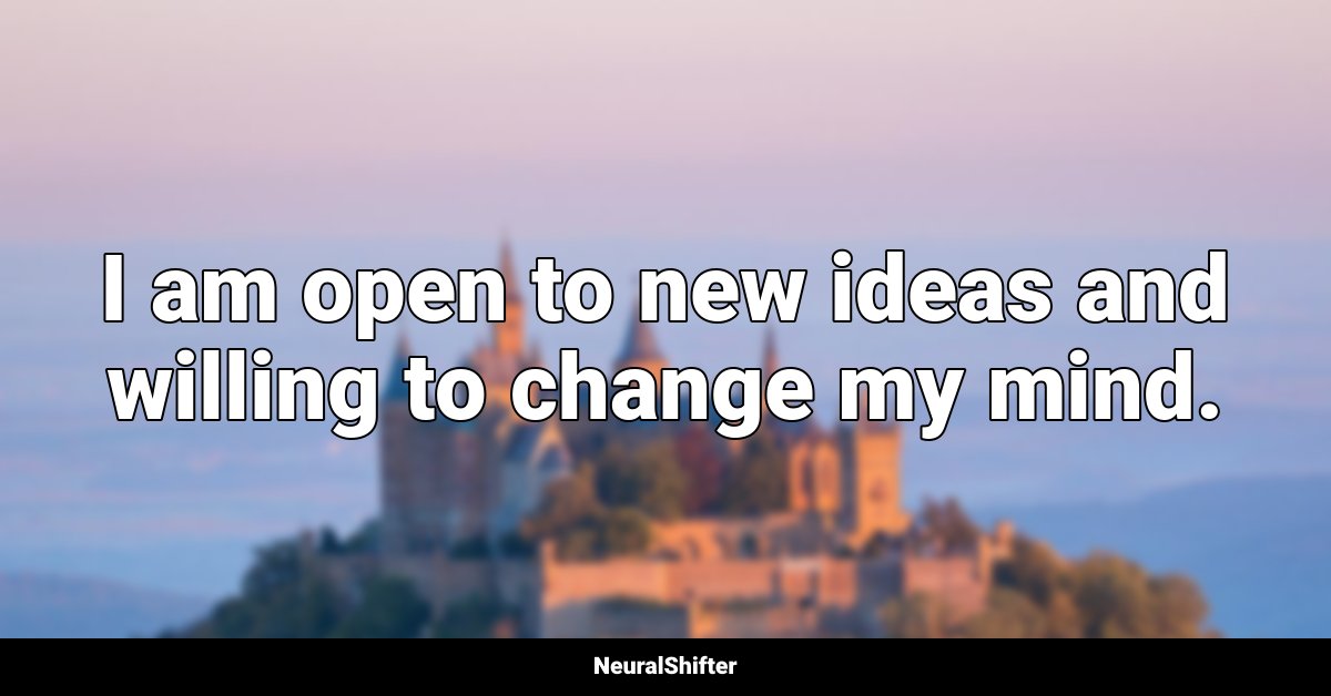 I am open to new ideas and willing to change my mind.