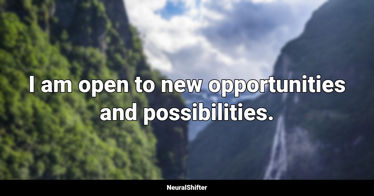 I am open to new opportunities and possibilities.