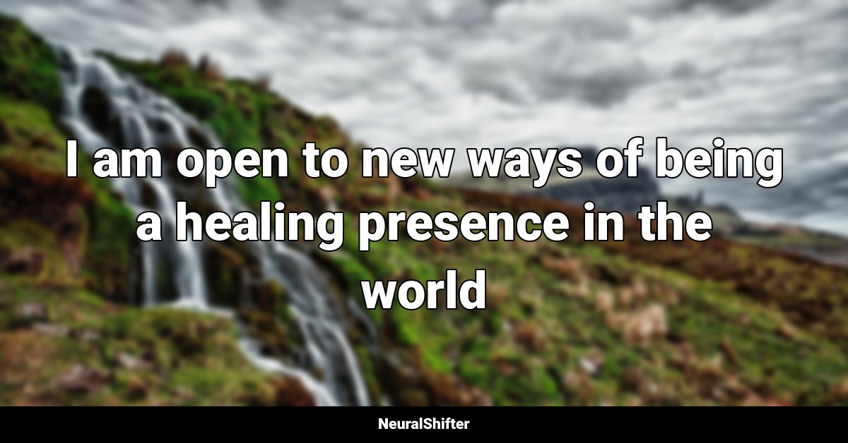 I am open to new ways of being a healing presence in the world