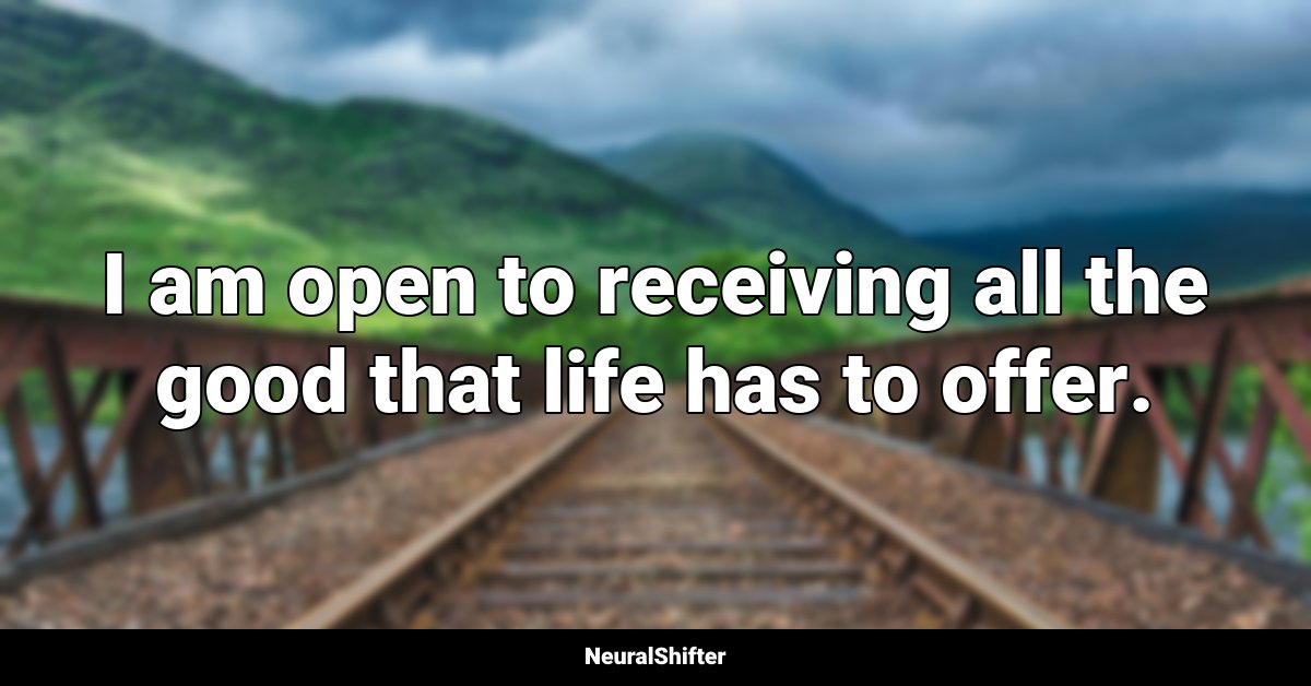 I am open to receiving all the good that life has to offer.