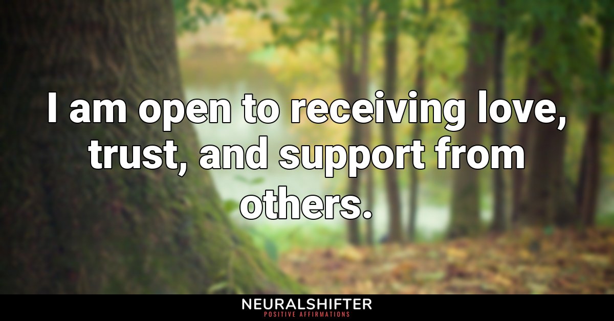 I am open to receiving love, trust, and support from others.