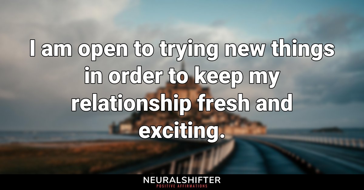 I am open to trying new things in order to keep my relationship fresh and exciting.