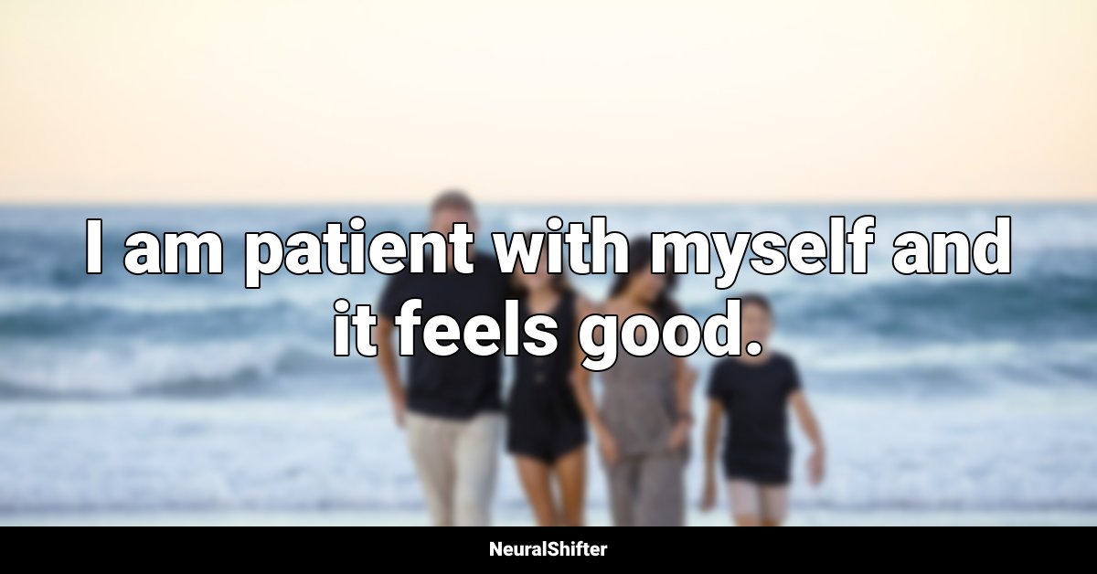 I am patient with myself and it feels good.