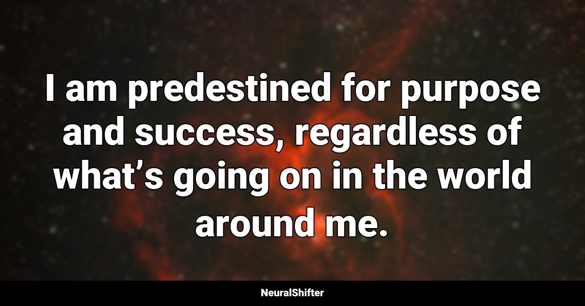 I am predestined for purpose and success, regardless of what’s going on in the world around me.