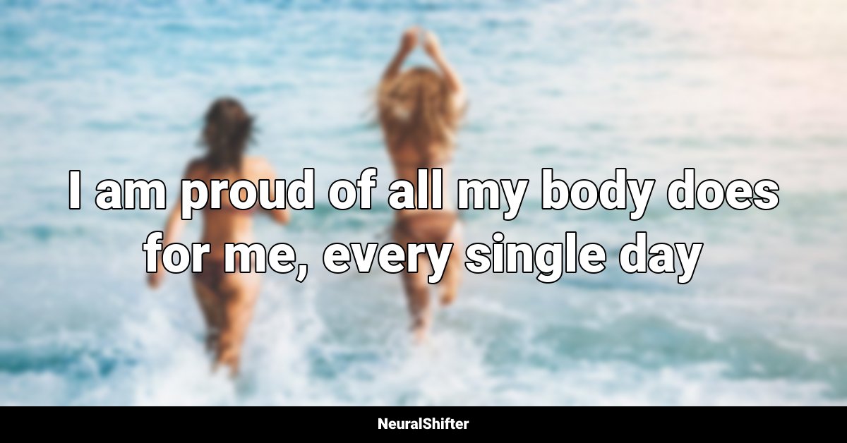 I am proud of all my body does for me, every single day