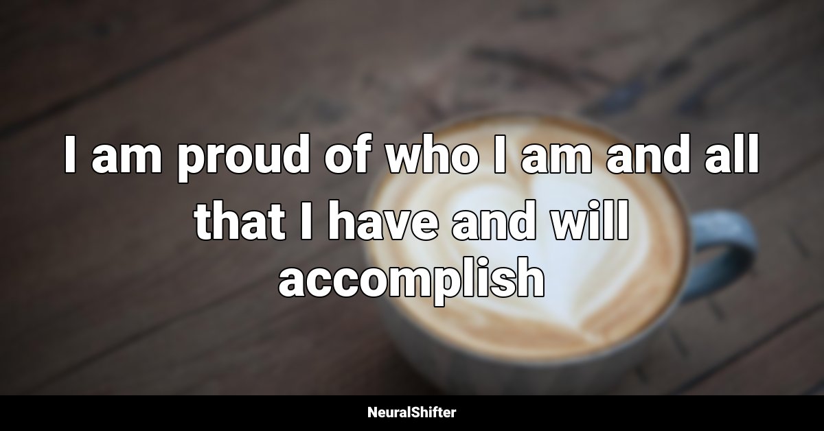 I am proud of who I am and all that I have and will accomplish