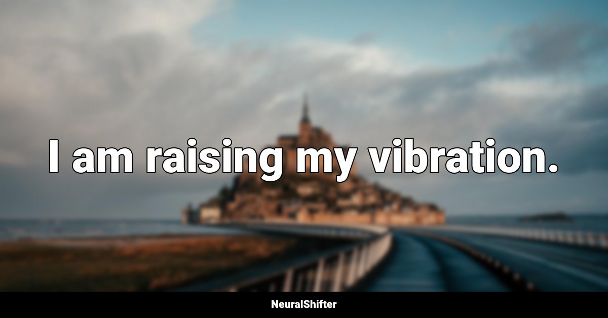 I am raising my vibration.