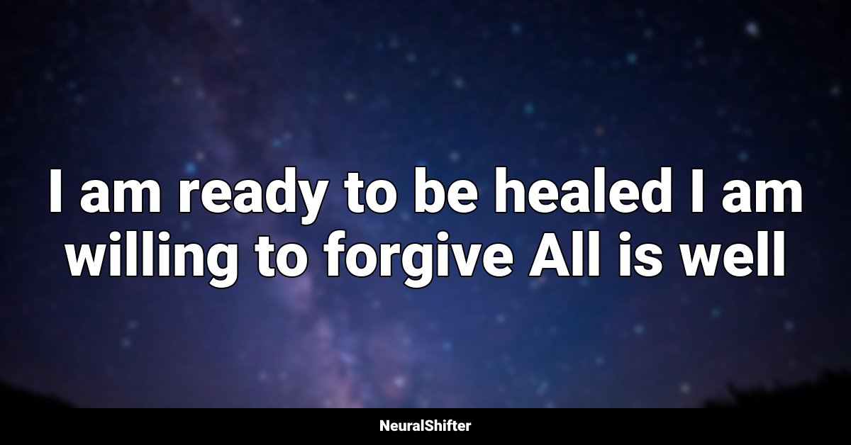 I am ready to be healed I am willing to forgive All is well