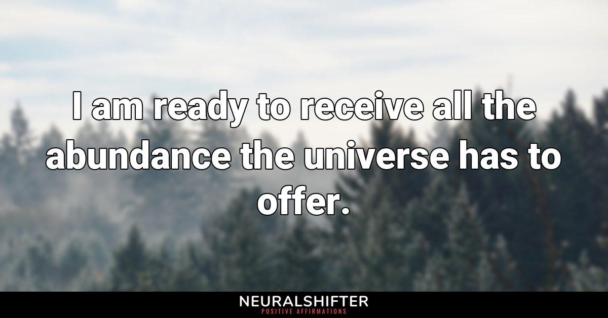 I am ready to receive all the abundance the universe has to offer.