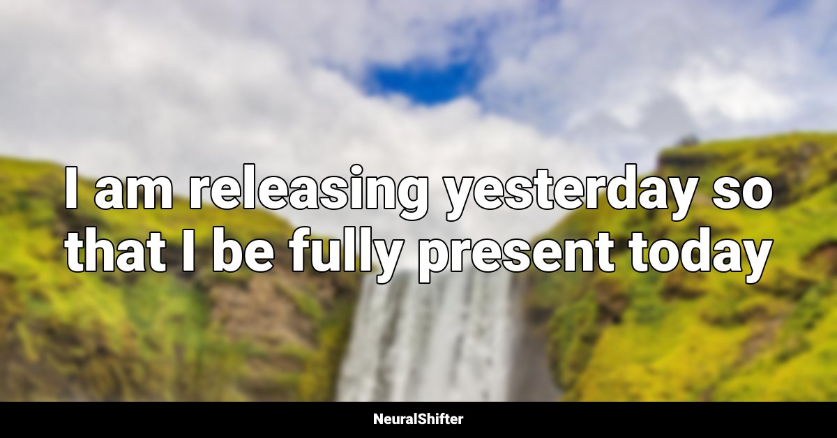 I am releasing yesterday so that I be fully present today