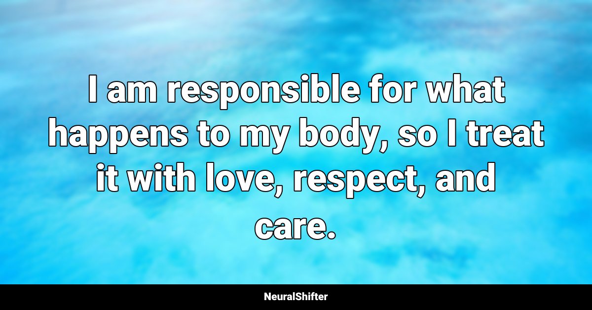 I am responsible for what happens to my body, so I treat it with love, respect, and care.