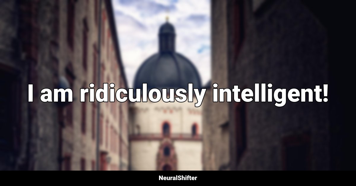 I am ridiculously intelligent!