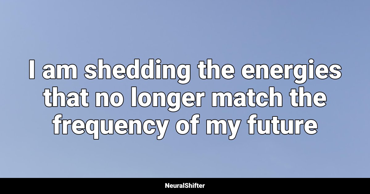 I am shedding the energies that no longer match the frequency of my future