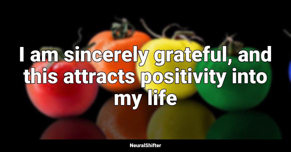I am sincerely grateful, and this attracts positivity into my life