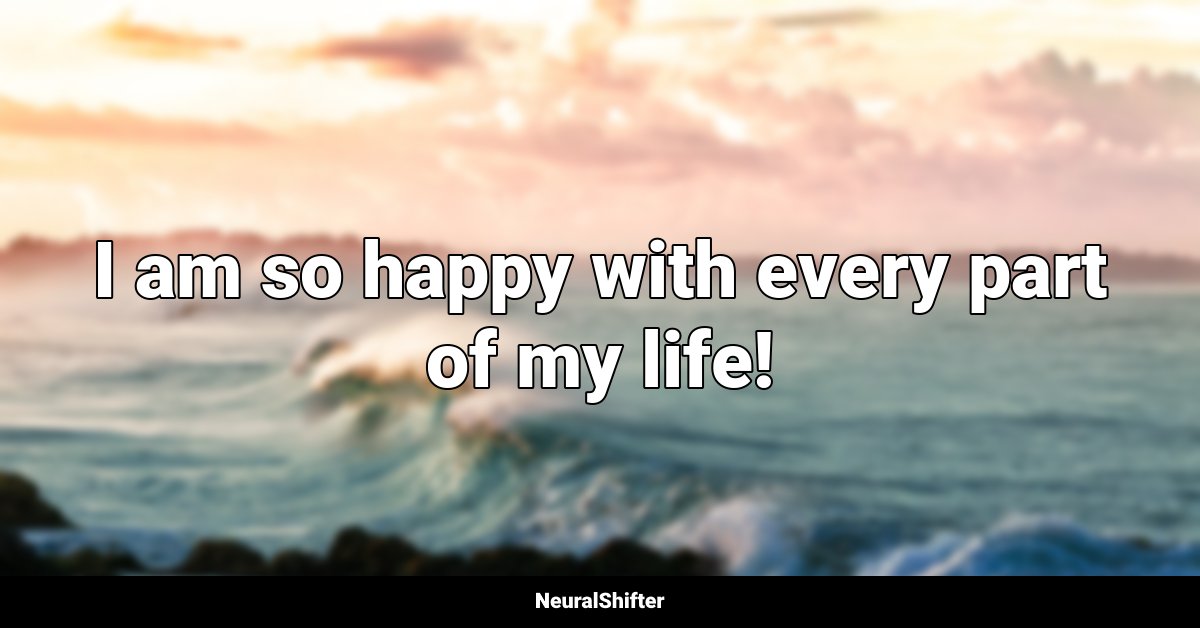 I am so happy with every part of my life!