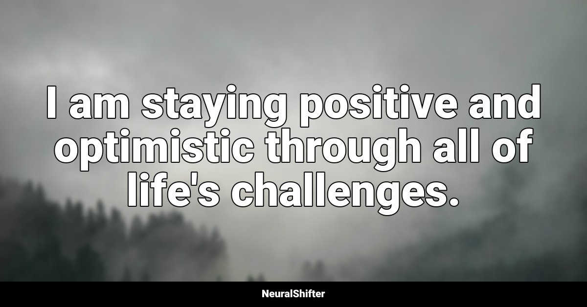 I am staying positive and optimistic through all of life's challenges.