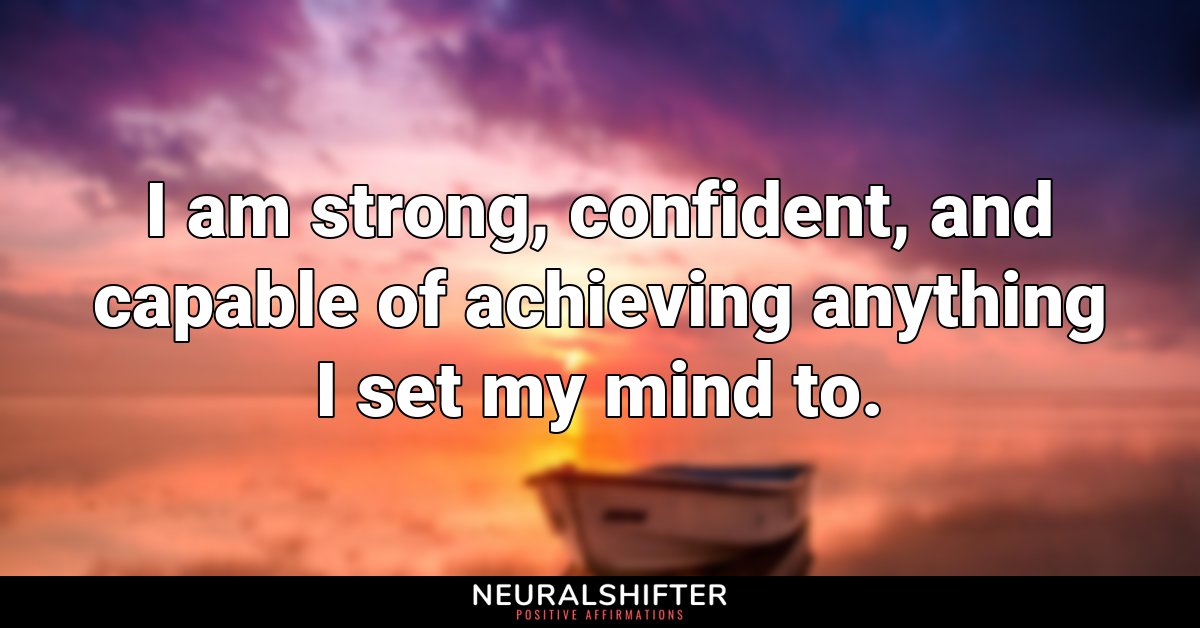 I am strong, confident, and capable of achieving anything I set my mind to.