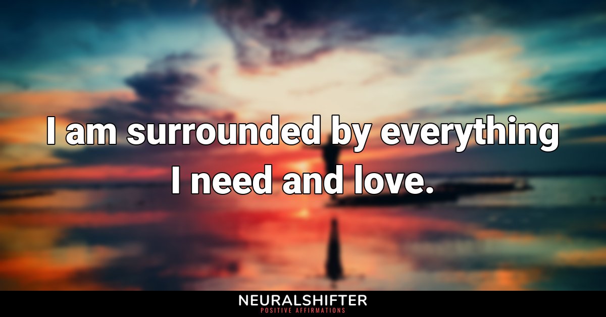 I am surrounded by everything I need and love.