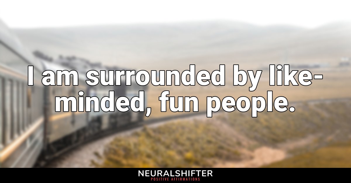 I am surrounded by like-minded, fun people.