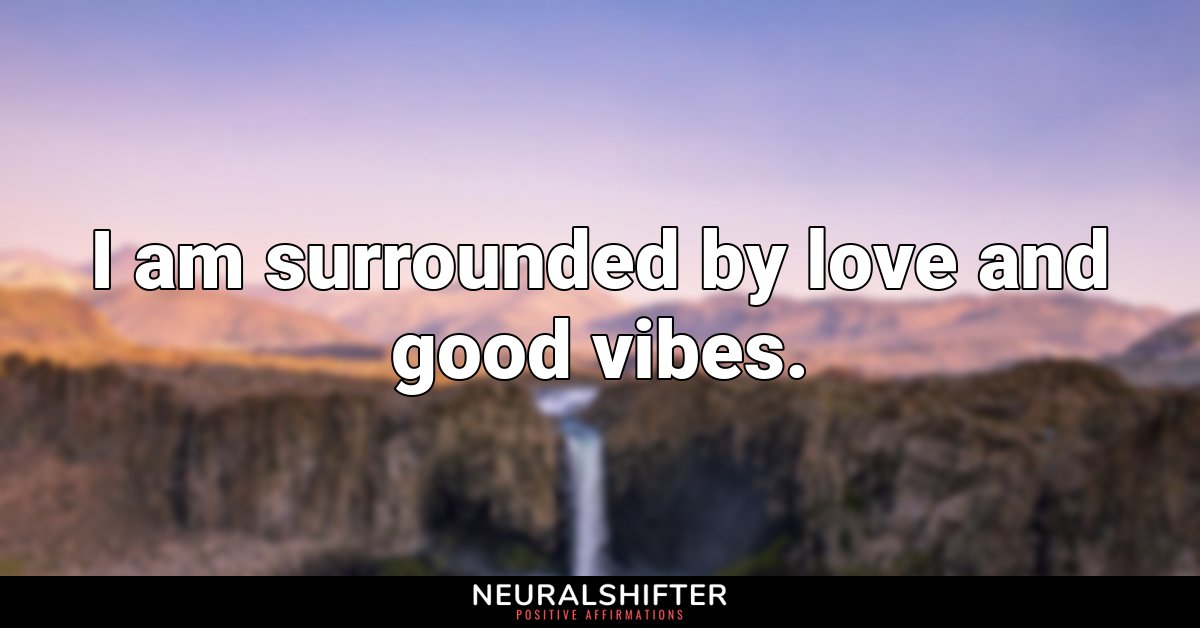 I am surrounded by love and good vibes.