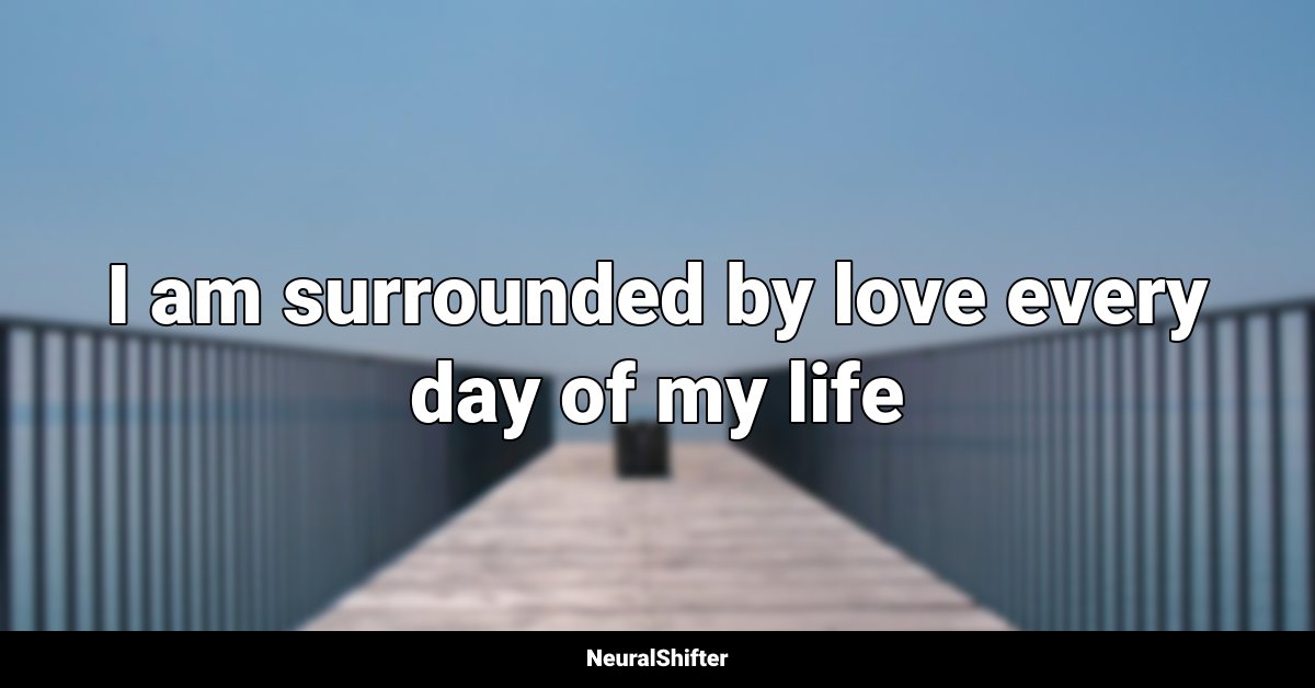 I am surrounded by love every day of my life