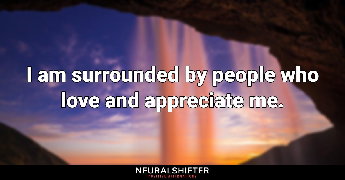 I am surrounded by people who love and appreciate me.