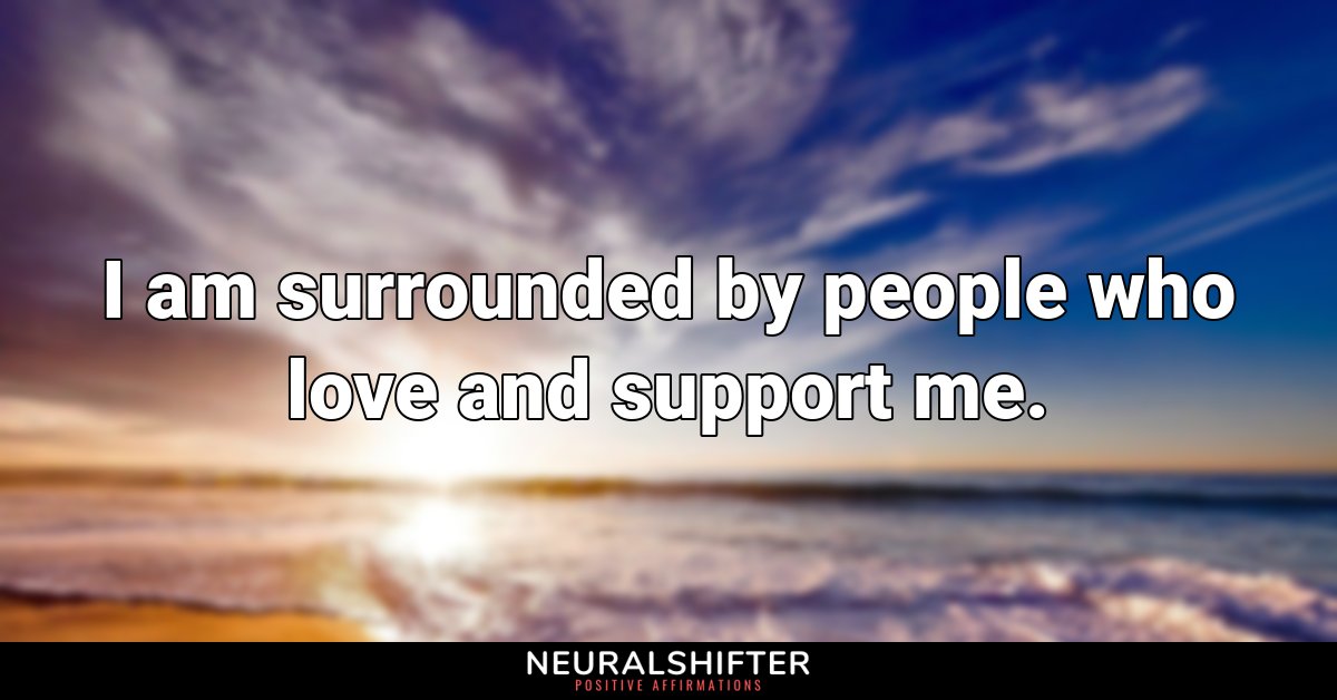 I am surrounded by people who love and support me. 