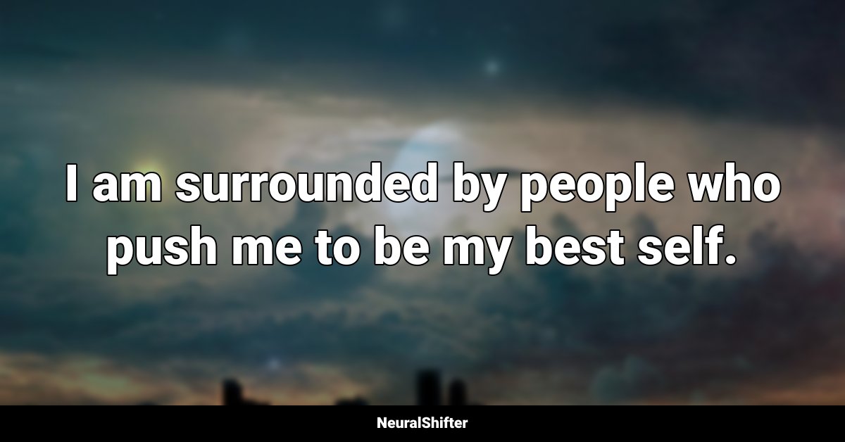 I am surrounded by people who push me to be my best self.