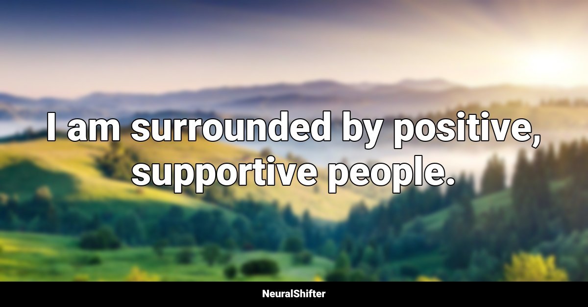 I am surrounded by positive, supportive people.