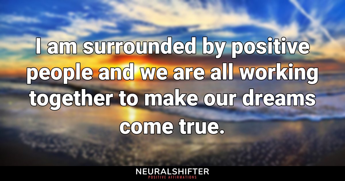 I am surrounded by positive people and we are all working together to make our dreams come true. 