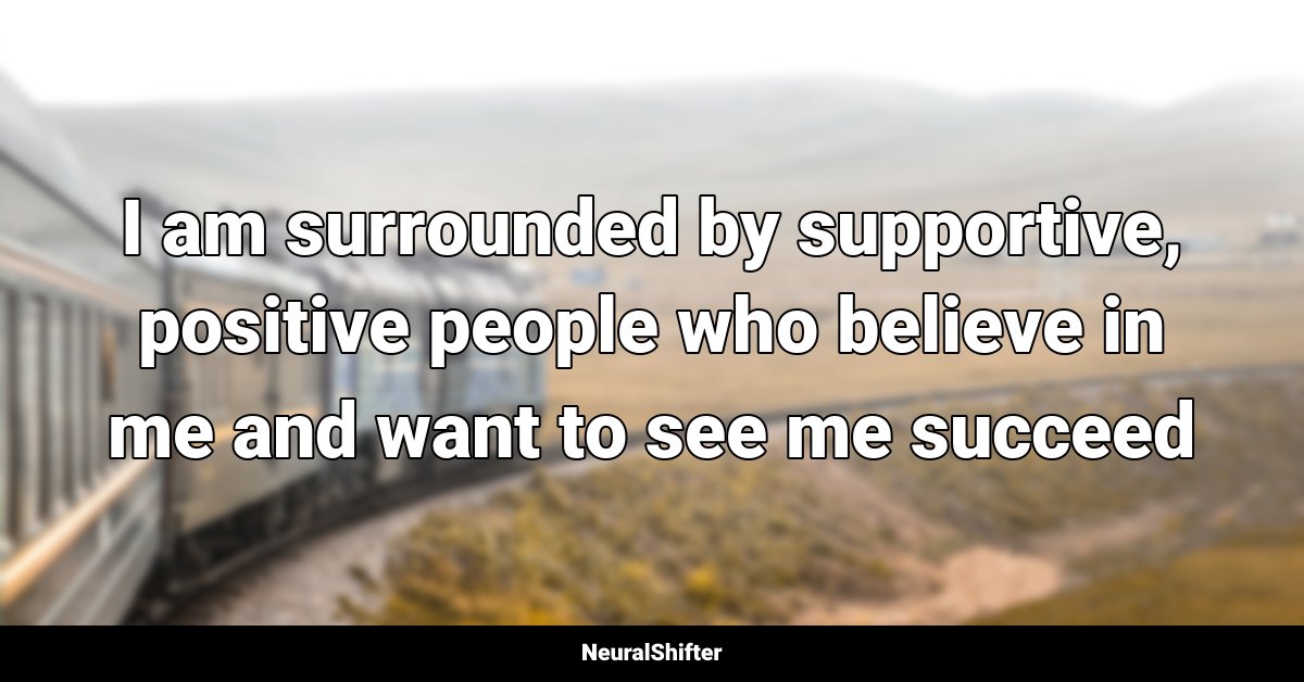 I am surrounded by supportive, positive people who believe in me and want to see me succeed