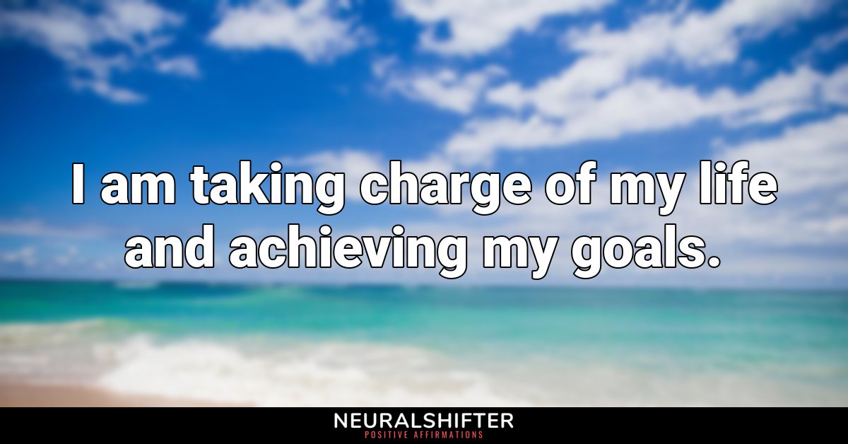 I am taking charge of my life and achieving my goals.