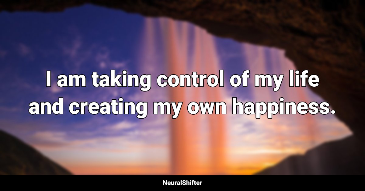 I am taking control of my life and creating my own happiness.