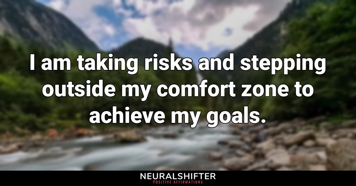 I am taking risks and stepping outside my comfort zone to achieve my goals.