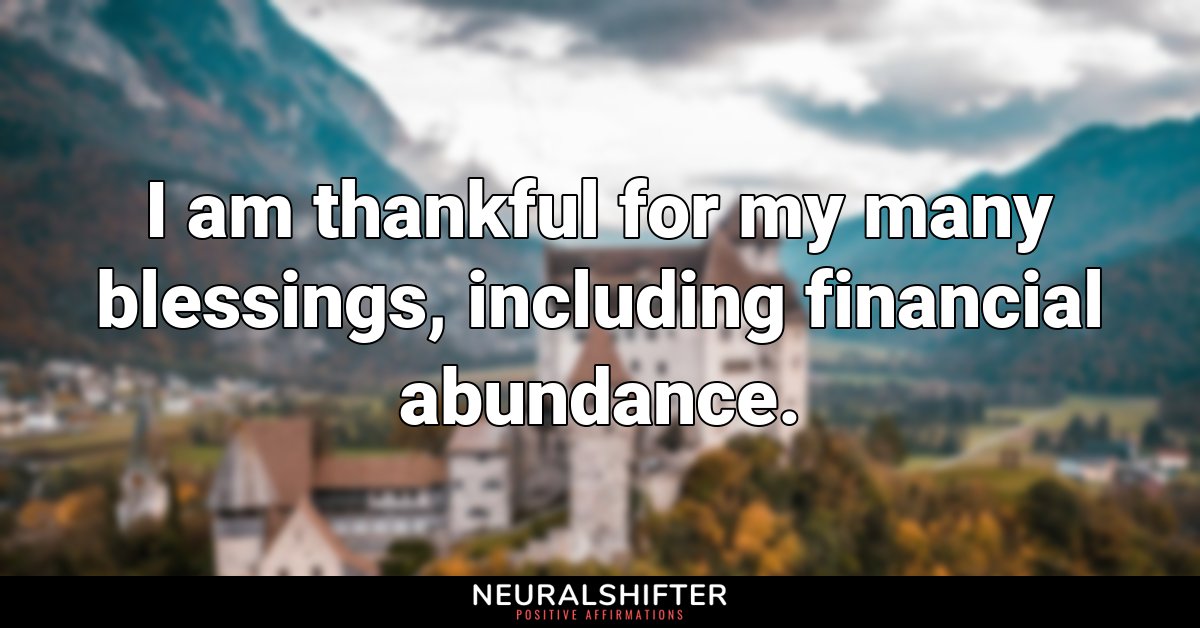 I am thankful for my many blessings, including financial abundance.