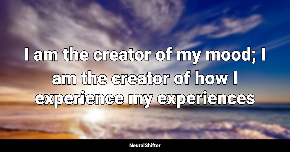 I am the creator of my mood; I am the creator of how I experience my experiences