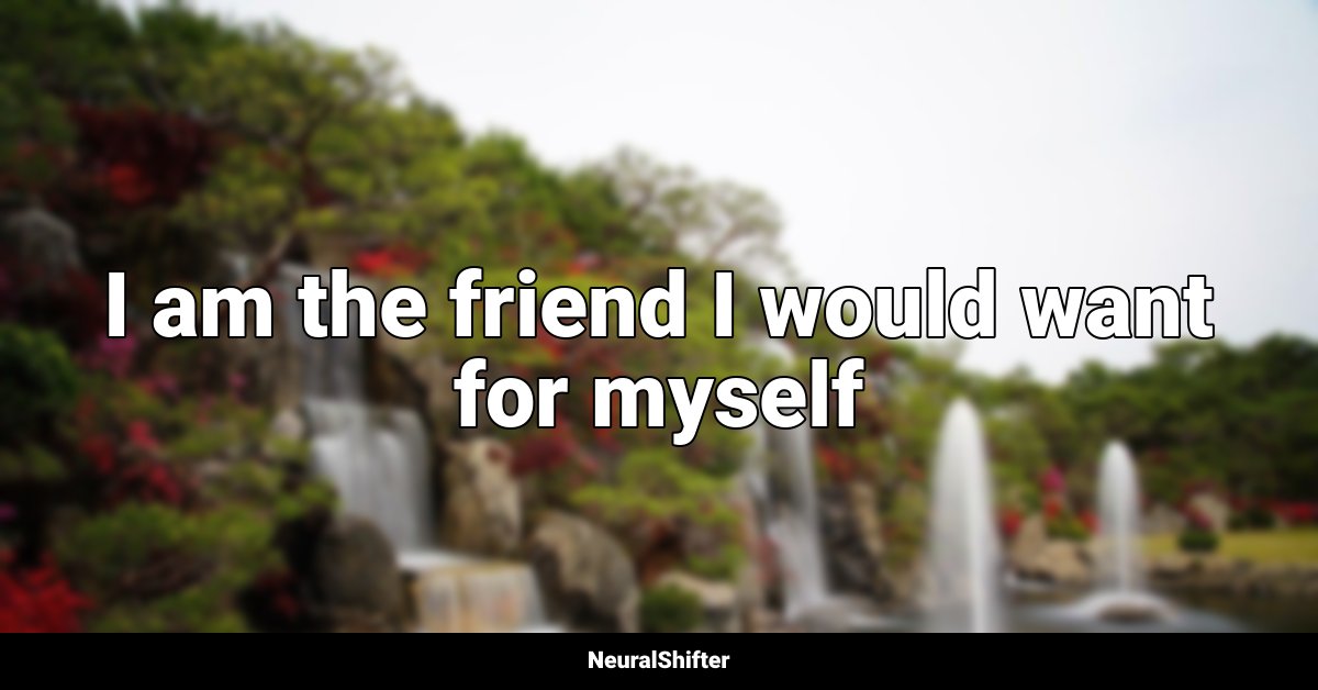 I am the friend I would want for myself