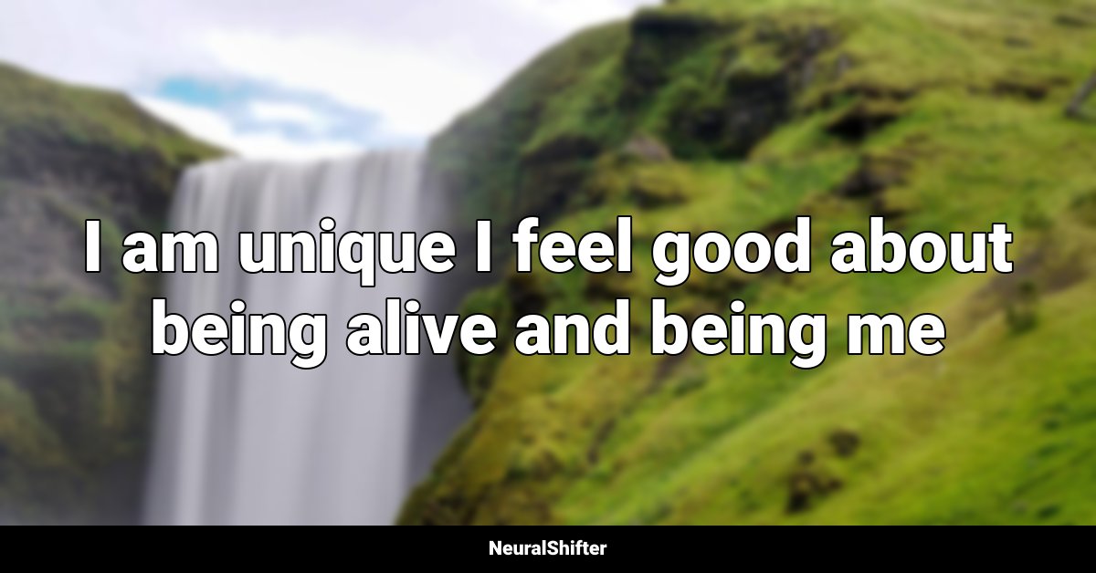 I am unique I feel good about being alive and being me