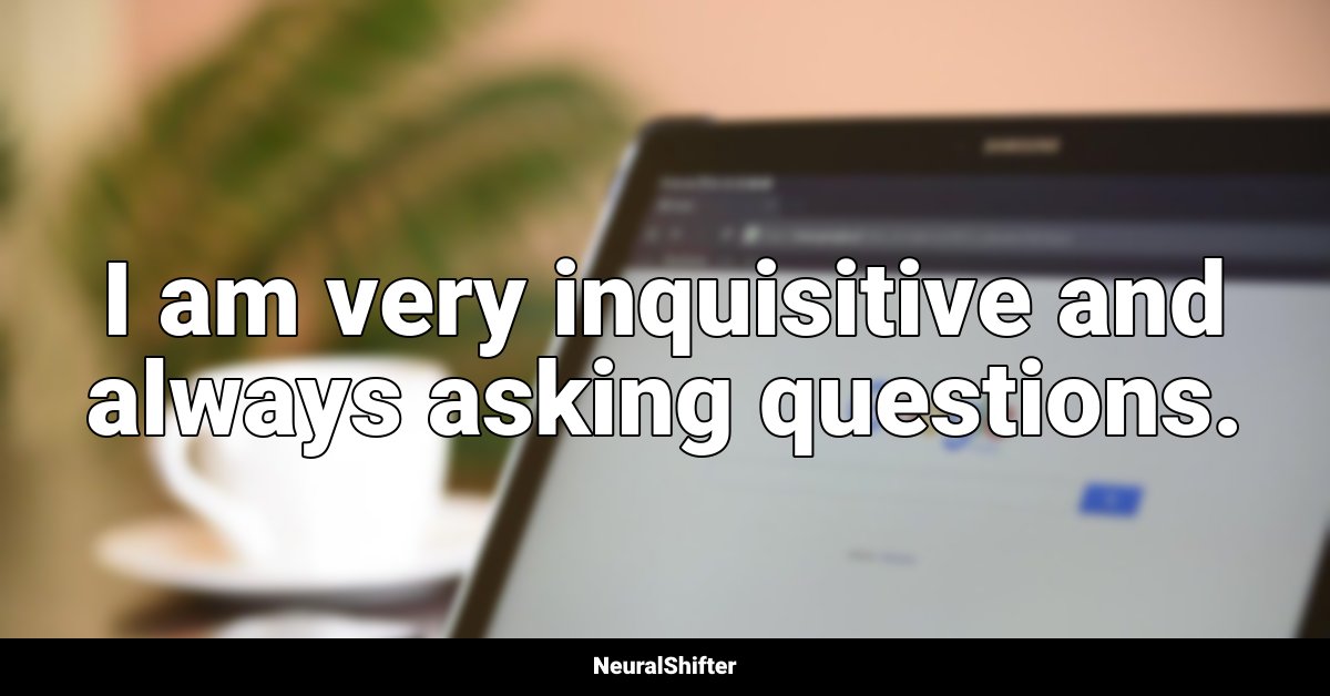 I am very inquisitive and always asking questions.
