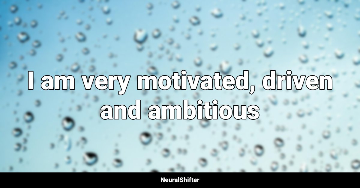I am very motivated, driven and ambitious
