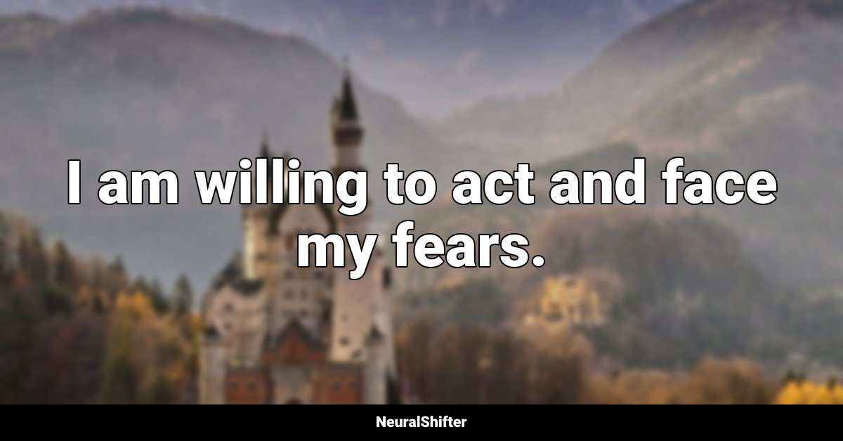 I am willing to act and face my fears.