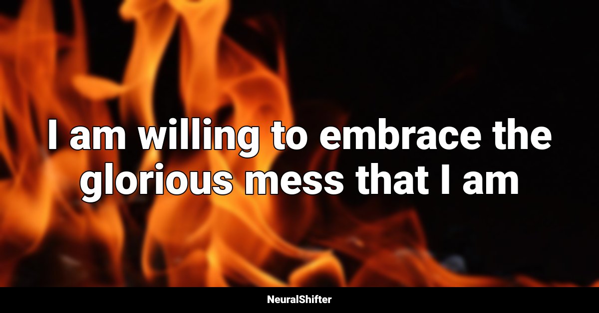 I am willing to embrace the glorious mess that I am