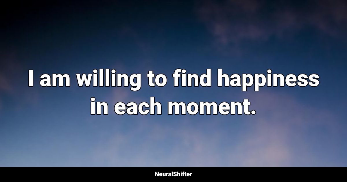 I am willing to find happiness in each moment.