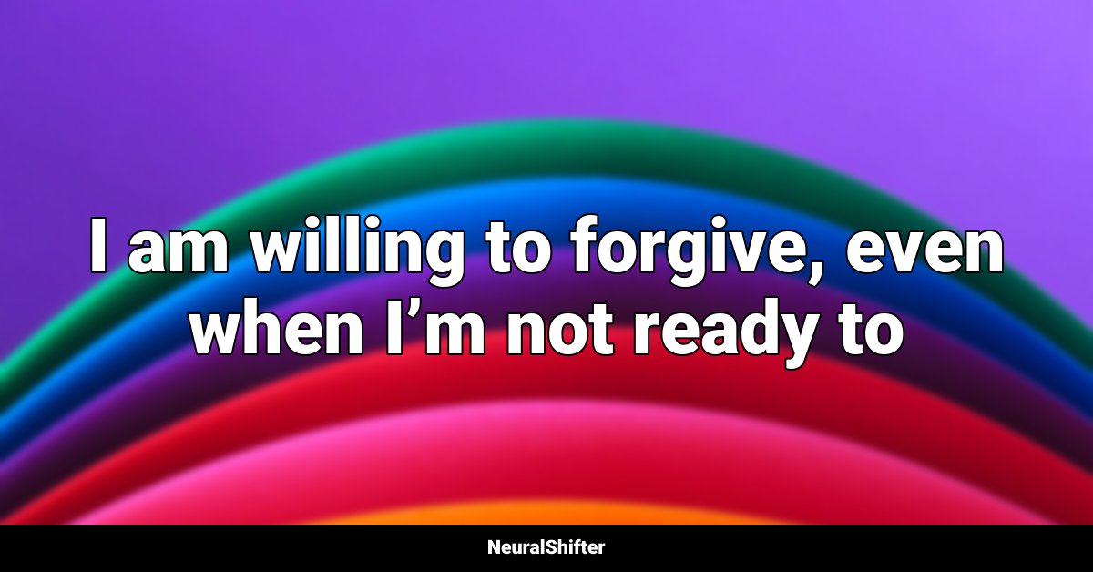 I am willing to forgive, even when I’m not ready to
