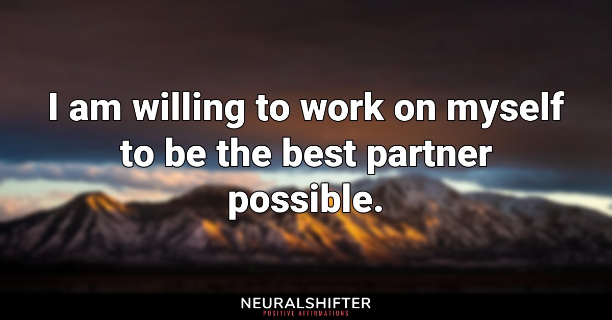 I am willing to work on myself to be the best partner possible.
