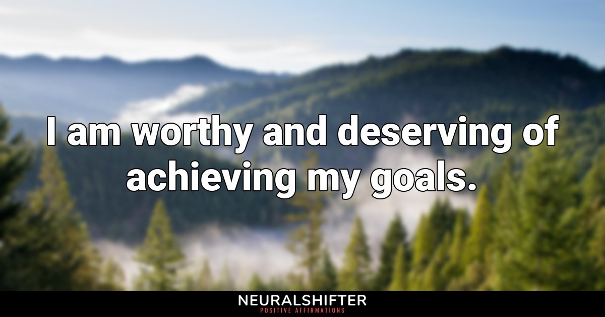 I am worthy and deserving of achieving my goals.