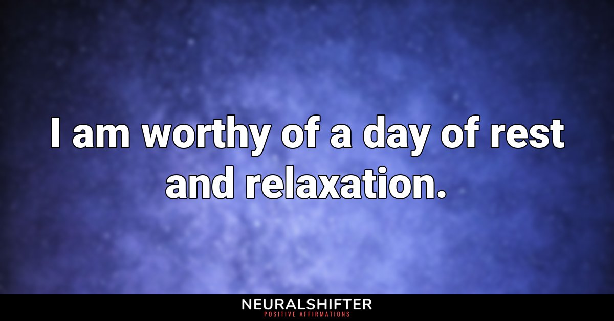 I am worthy of a day of rest and relaxation.